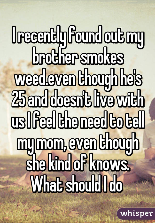 I recently found out my brother smokes weed.even though he's 25 and doesn't live with us I feel the need to tell my mom, even though she kind of knows. What should I do 