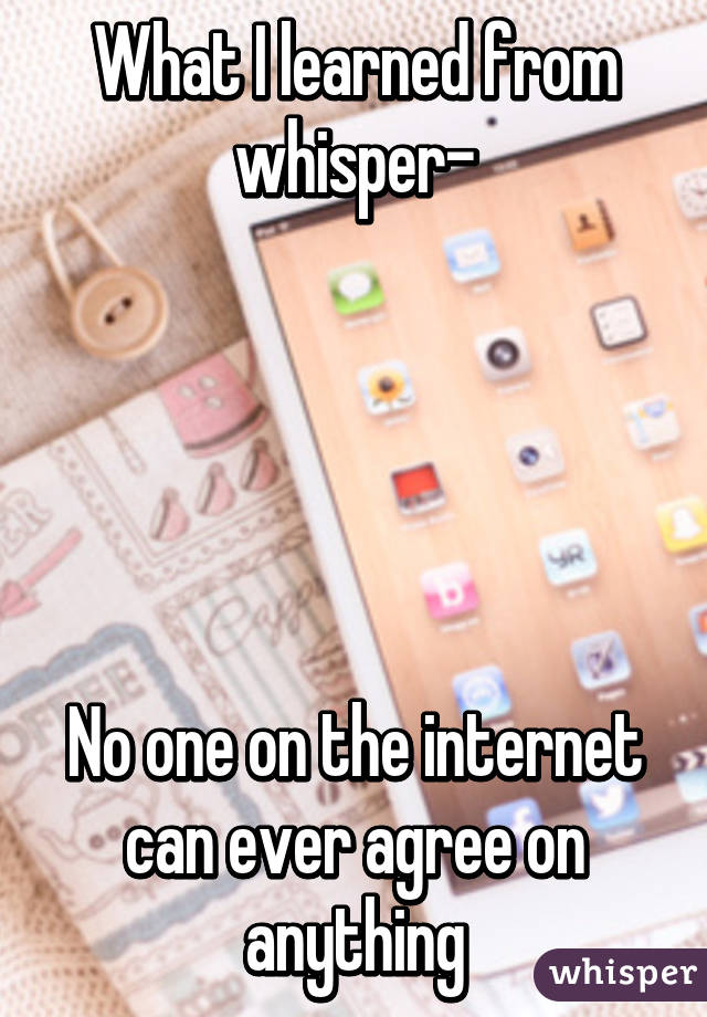 What I learned from whisper-





No one on the internet can ever agree on anything