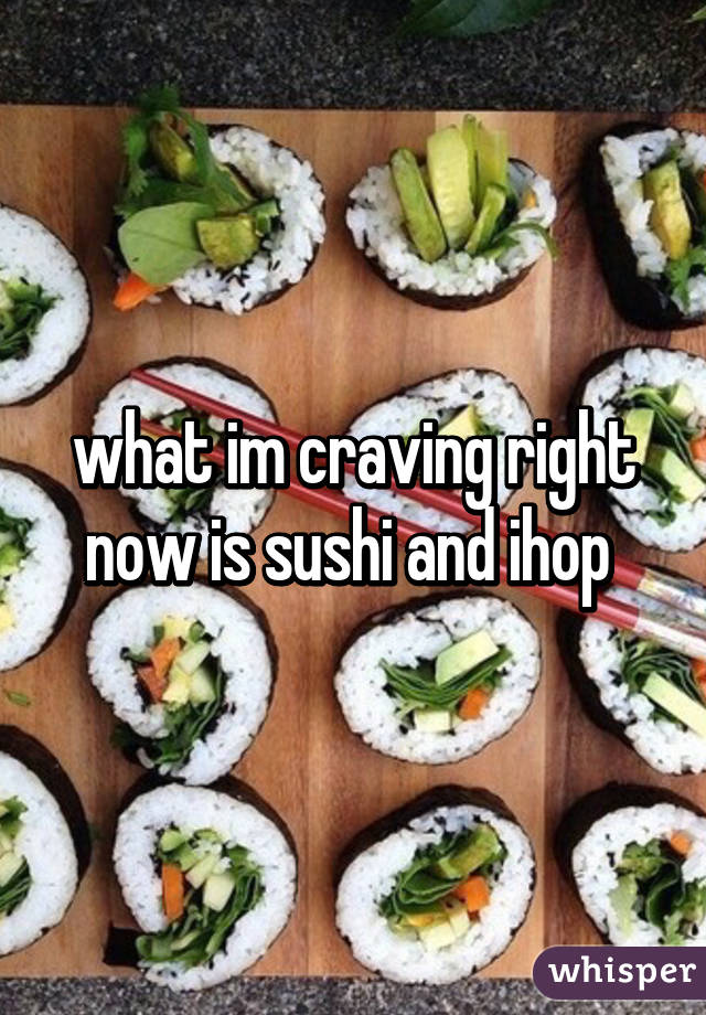 what im craving right now is sushi and ihop 