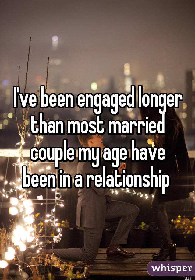 I've been engaged longer than most married couple my age have been in a relationship 