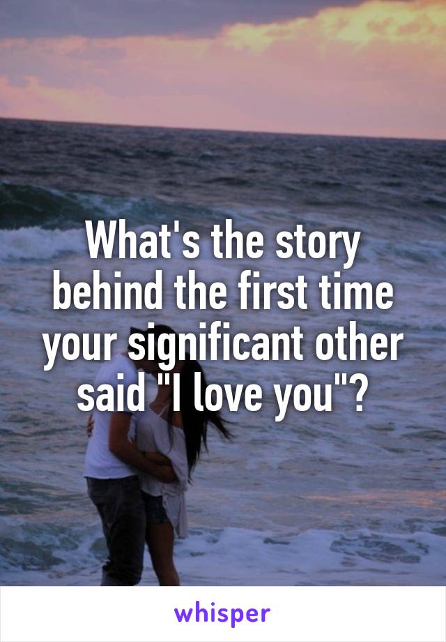 What's the story behind the first time your significant other said "I love you"?