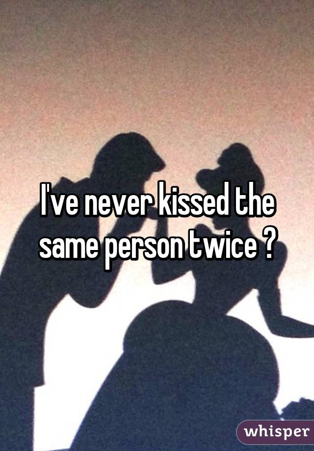 I've never kissed the same person twice 😞