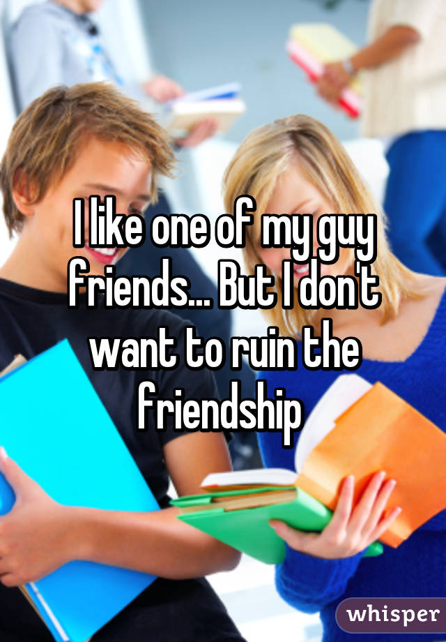 I like one of my guy friends... But I don't want to ruin the friendship 