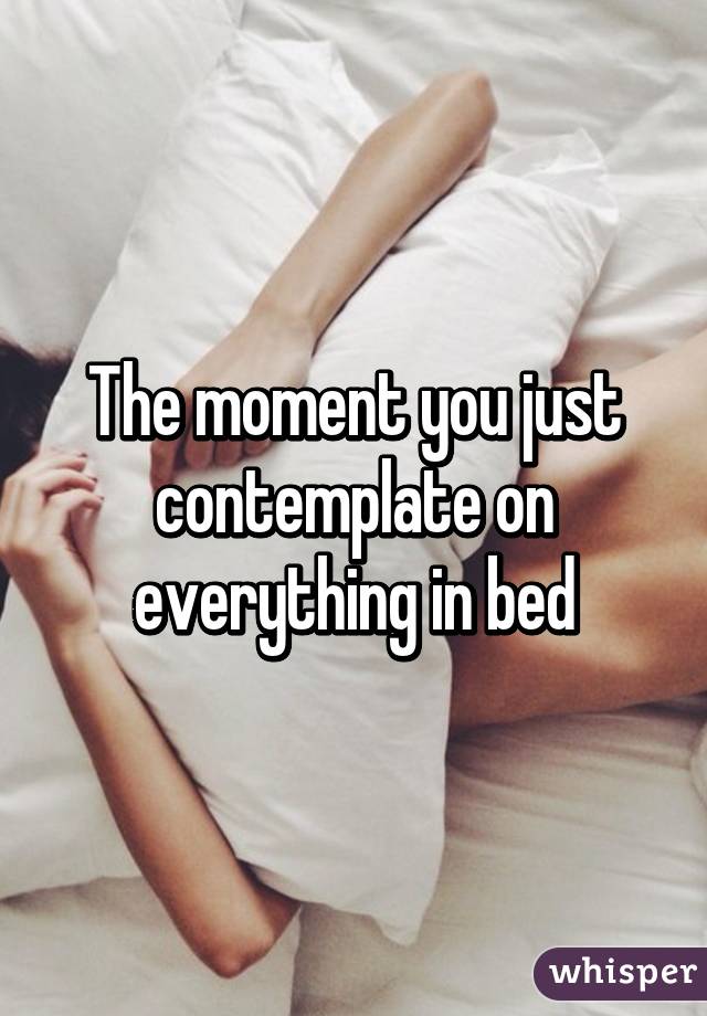 The moment you just contemplate on everything in bed