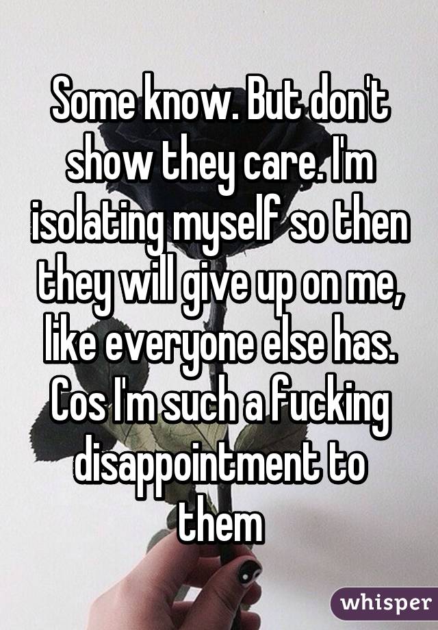 Some know. But don't show they care. I'm isolating myself so then they will give up on me, like everyone else has. Cos I'm such a fucking disappointment to them