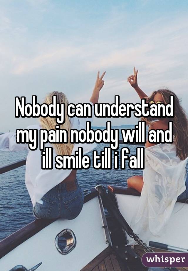 Nobody can understand my pain nobody will and ill smile till i fall 