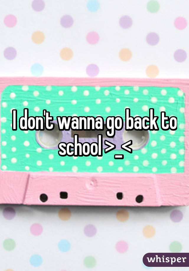 I don't wanna go back to school >_<