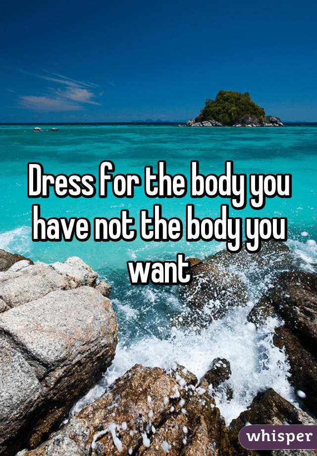 Dress for the body you have not the body you want