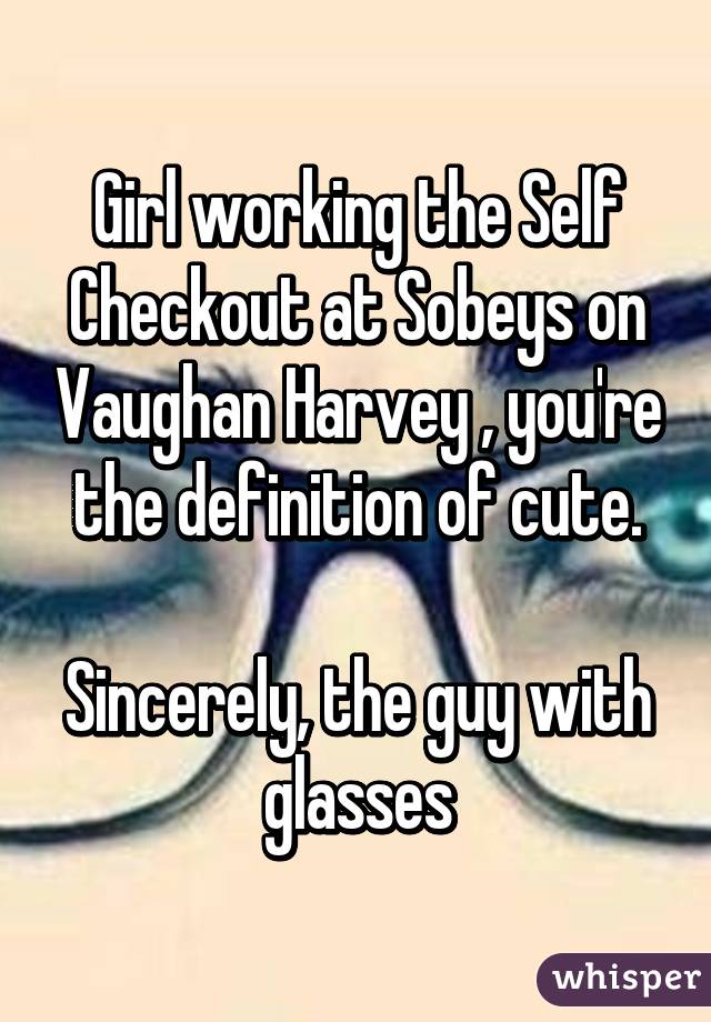 Girl working the Self Checkout at Sobeys on Vaughan Harvey , you're the definition of cute.

Sincerely, the guy with glasses