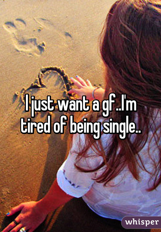 I just want a gf..I'm tired of being single..