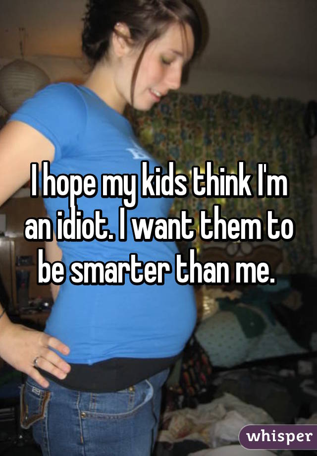 I hope my kids think I'm an idiot. I want them to be smarter than me. 