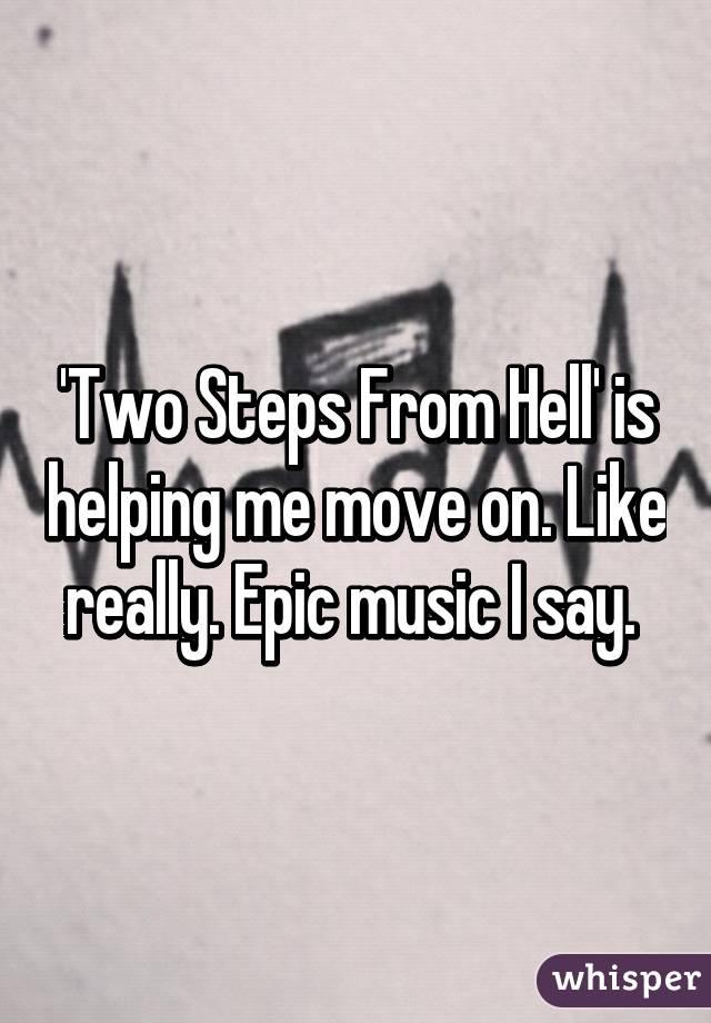 'Two Steps From Hell' is helping me move on. Like really. Epic music I say. 