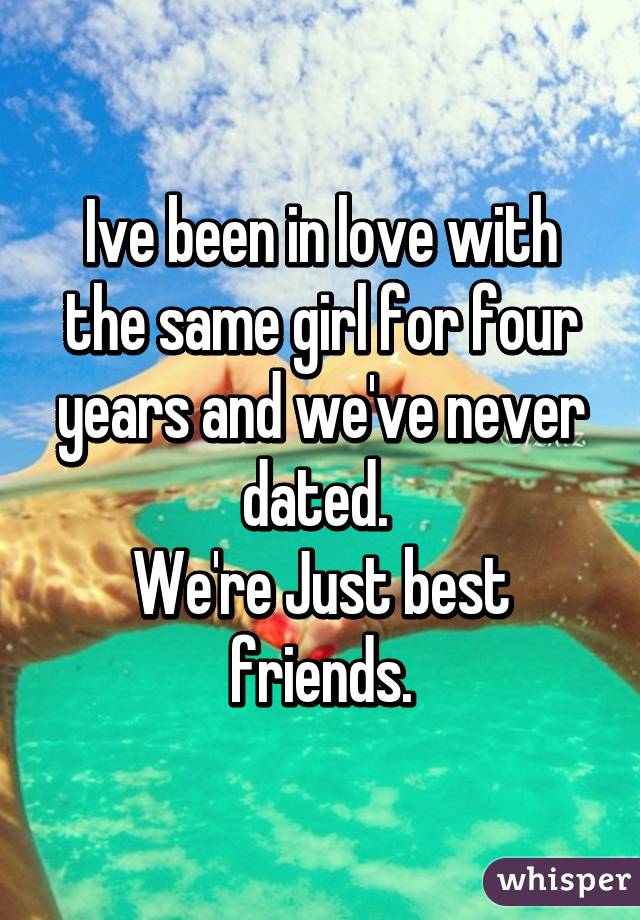 Ive been in love with the same girl for four years and we've never dated. 
We're Just best friends.