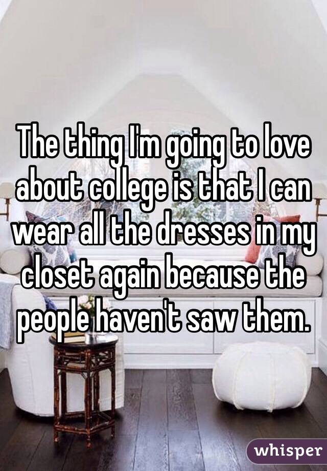 The thing I'm going to love about college is that I can wear all the dresses in my closet again because the people haven't saw them. 