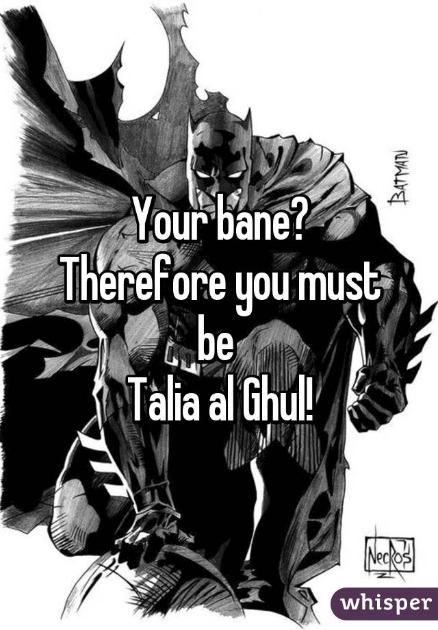 Your bane?
Therefore you must be 
Talia al Ghul!