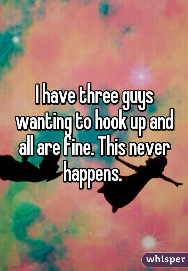 I have three guys wanting to hook up and all are fine. This never happens. 