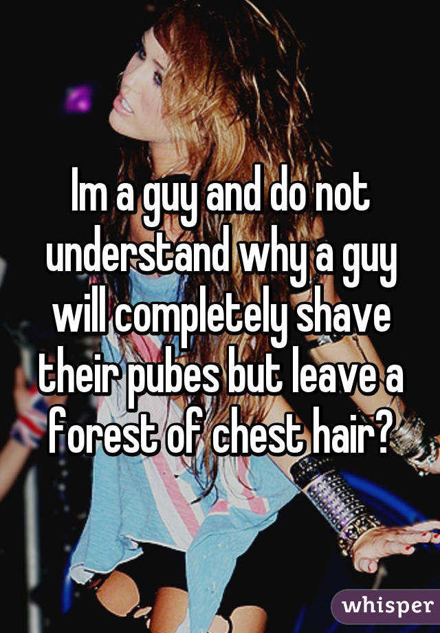 Im a guy and do not understand why a guy will completely shave their pubes but leave a forest of chest hair?