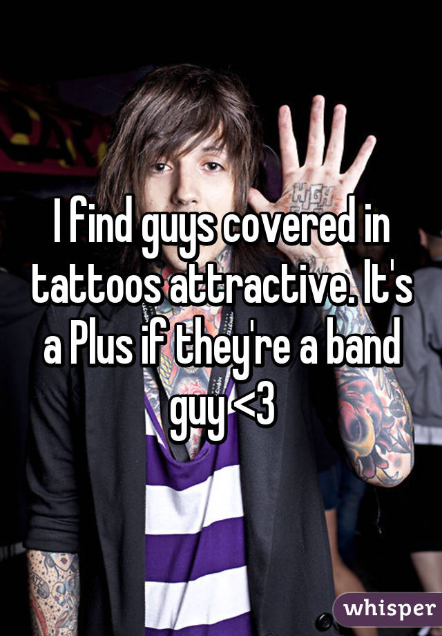 I find guys covered in tattoos attractive. It's a Plus if they're a band guy <3