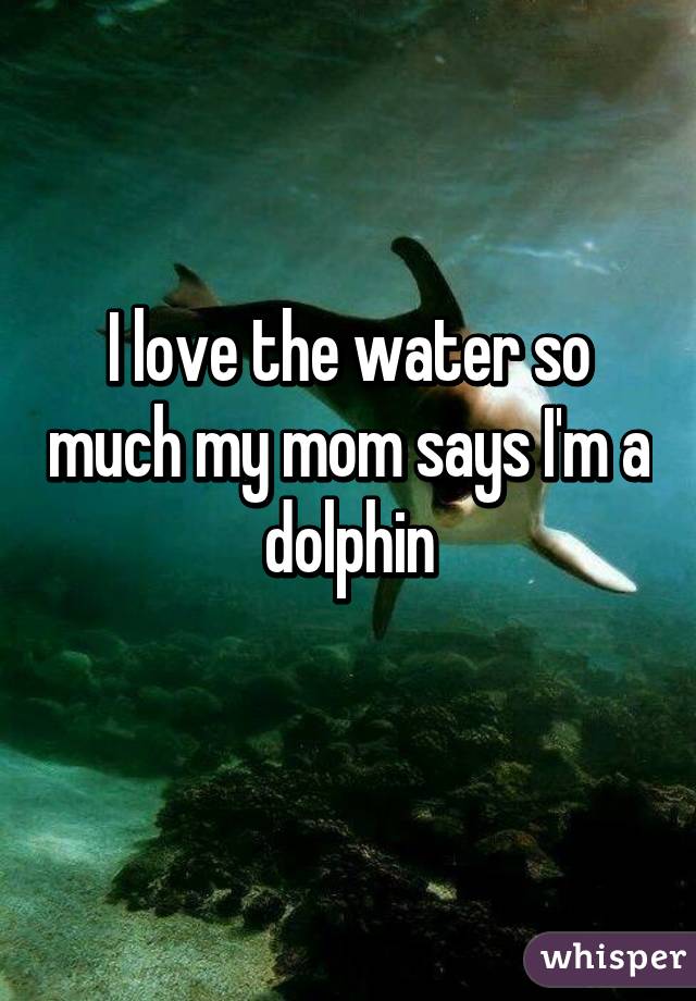 I love the water so much my mom says I'm a dolphin
