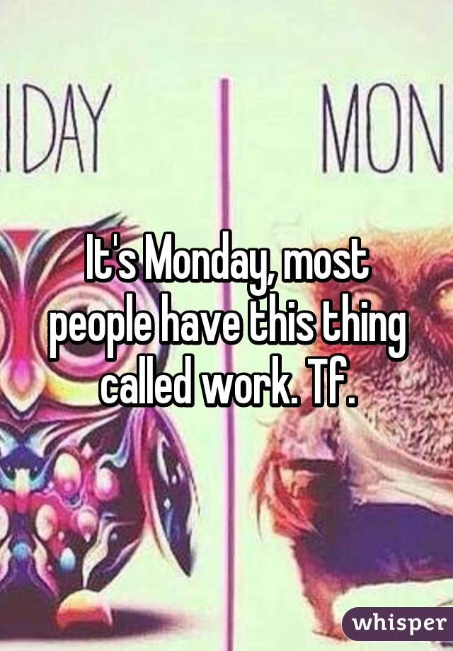 It's Monday, most people have this thing called work. Tf.