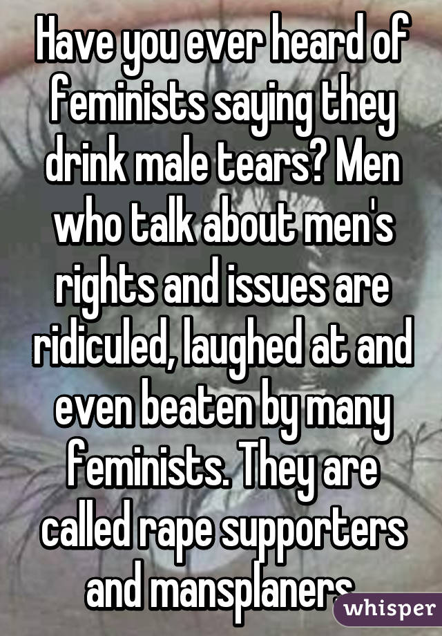 Have you ever heard of feminists saying they drink male tears? Men who talk about men's rights and issues are ridiculed, laughed at and even beaten by many feminists. They are called rape supporters and mansplaners.