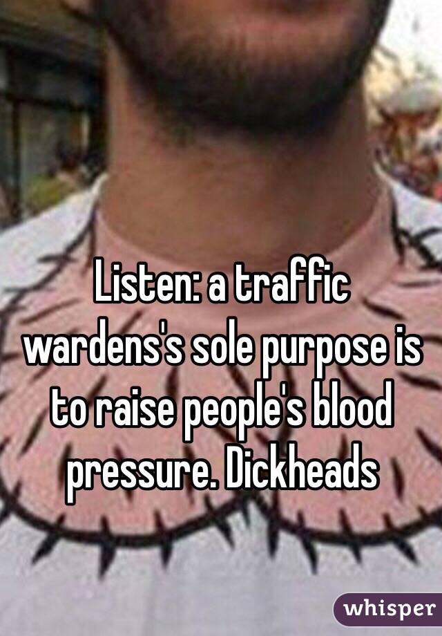 Listen: a traffic wardens's sole purpose is to raise people's blood pressure. Dickheads