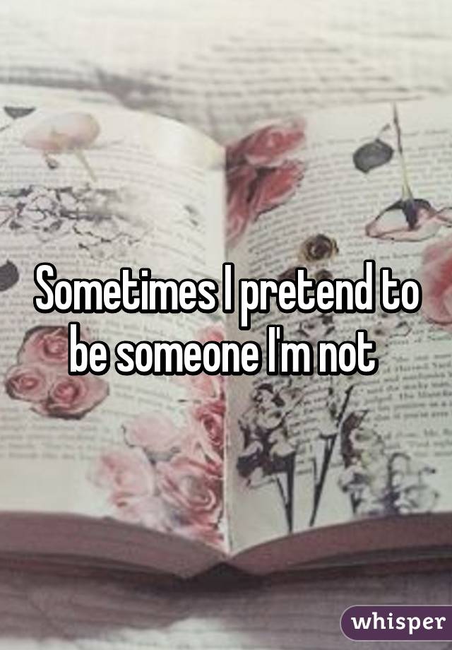 Sometimes I pretend to be someone I'm not 