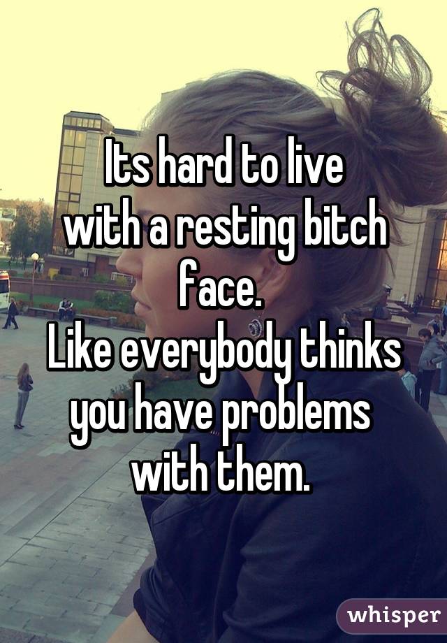 Its hard to live
with a resting bitch face. 
Like everybody thinks
you have problems 
with them. 