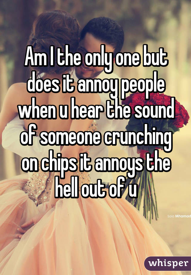 Am I the only one but does it annoy people when u hear the sound of someone crunching on chips it annoys the hell out of u
