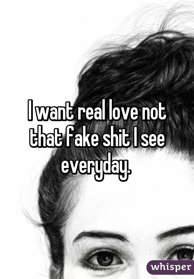 I want real love not that fake shit I see everyday. 