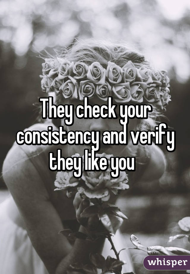 They check your consistency and verify they like you  