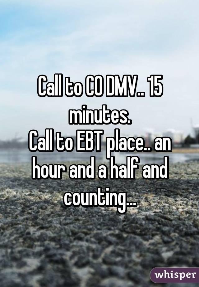 Call to CO DMV.. 15 minutes.
Call to EBT place.. an hour and a half and counting...