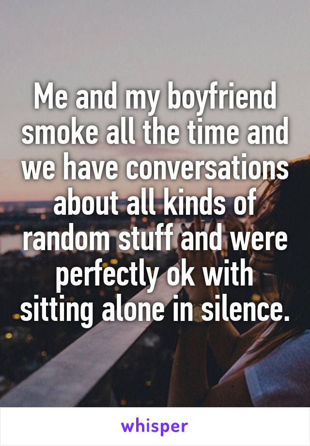 Me and my boyfriend smoke all the time and we have conversations about all kinds of random stuff and were perfectly ok with sitting alone in silence. 