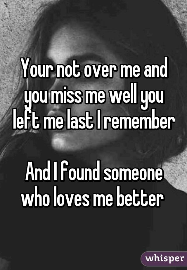 Your not over me and you miss me well you left me last I remember 
And I found someone who loves me better 