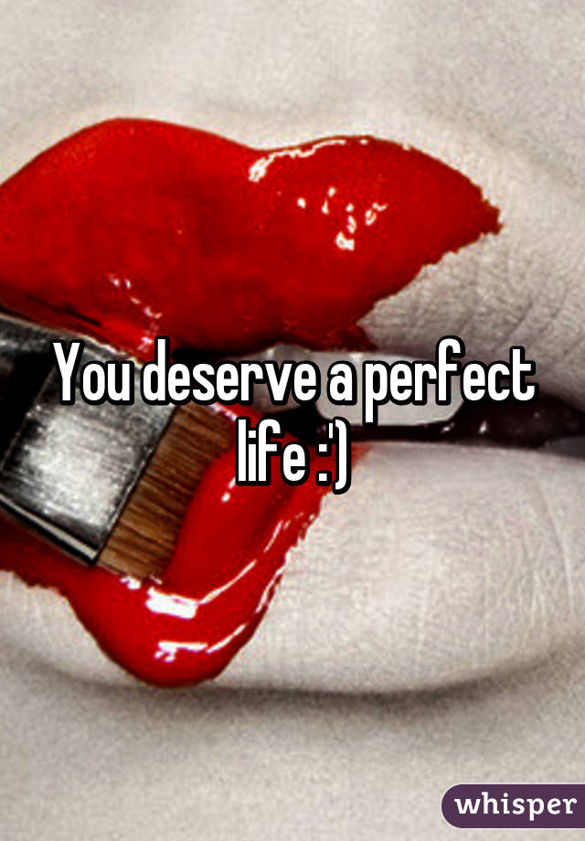 You deserve a perfect life :')