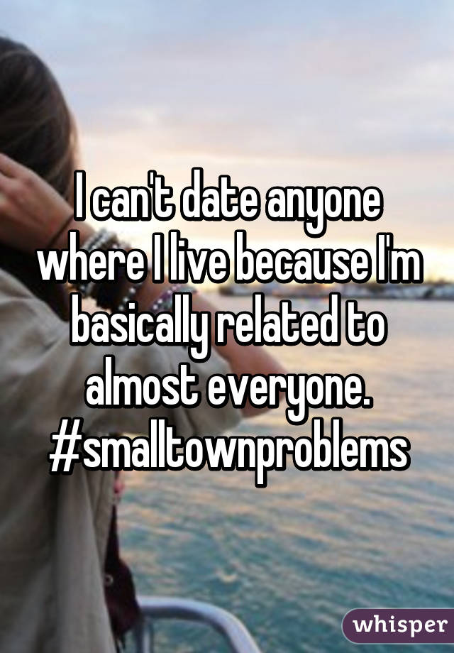 I can't date anyone where I live because I'm basically related to almost everyone. #smalltownproblems