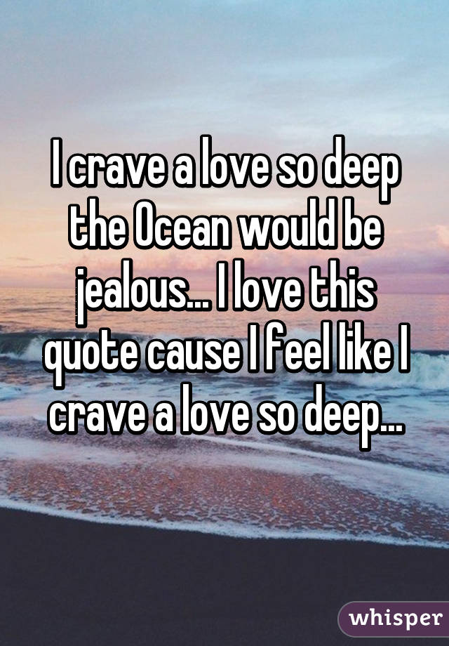 I crave a love so deep the Ocean would be jealous... I love this quote cause I feel like I crave a love so deep...
