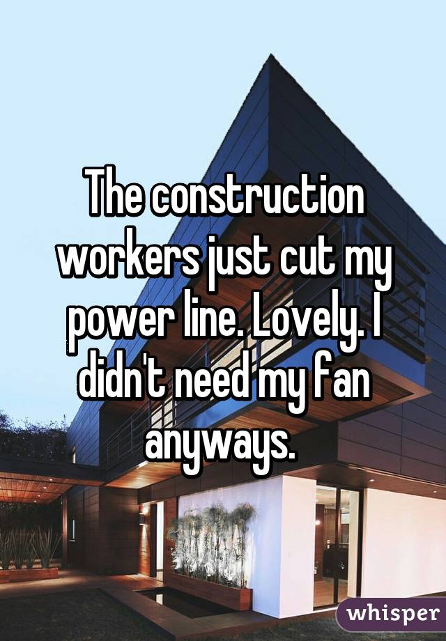 The construction workers just cut my power line. Lovely. I didn't need my fan anyways. 