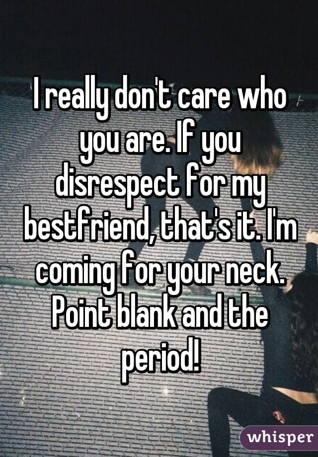 I really don't care who you are. If you disrespect for my bestfriend, that's it. I'm coming for your neck. Point blank and the period!