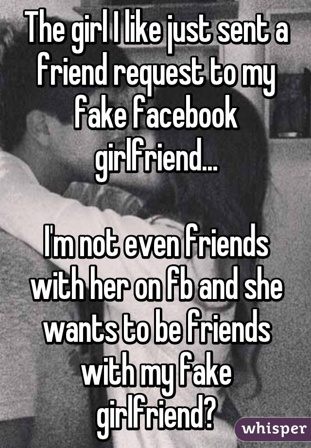 The girl I like just sent a friend request to my fake facebook girlfriend...

I'm not even friends with her on fb and she wants to be friends with my fake girlfriend?