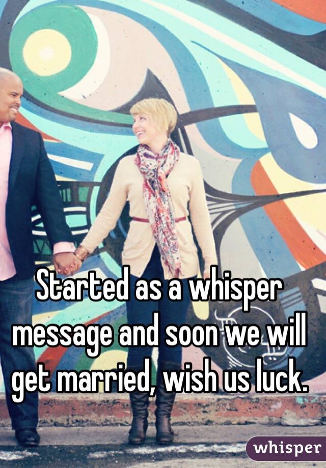 Started as a whisper message and soon we will get married, wish us luck.