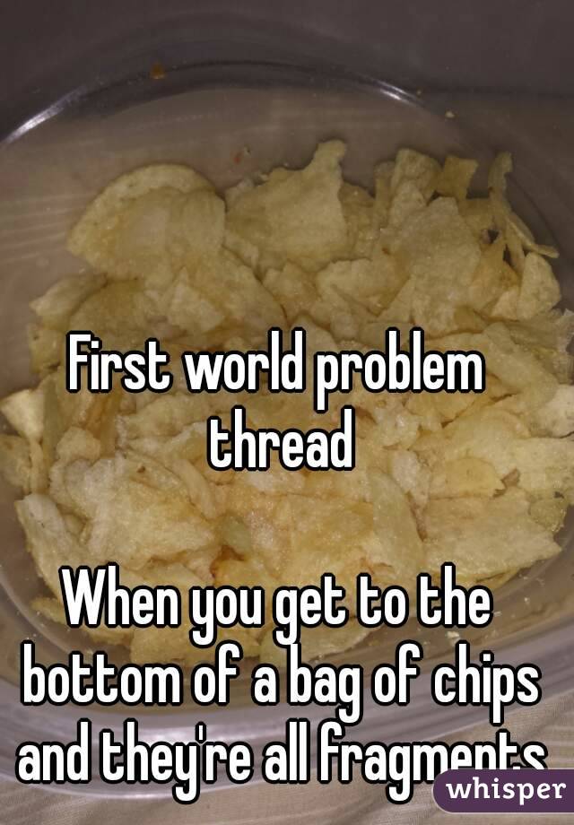 First world problem thread

When you get to the bottom of a bag of chips and they're all fragments