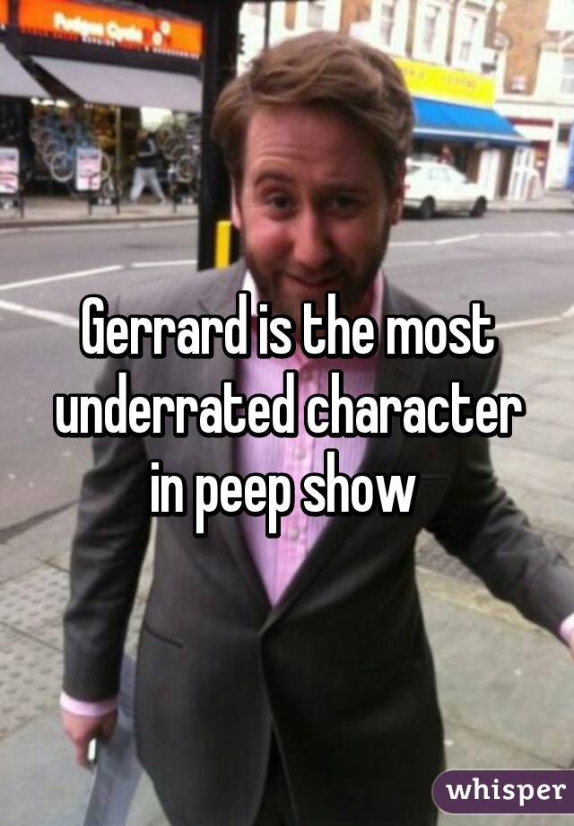 Gerrard is the most underrated character in peep show 