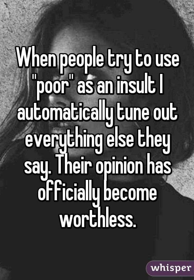 When people try to use "poor" as an insult I automatically tune out everything else they say. Their opinion has officially become worthless.