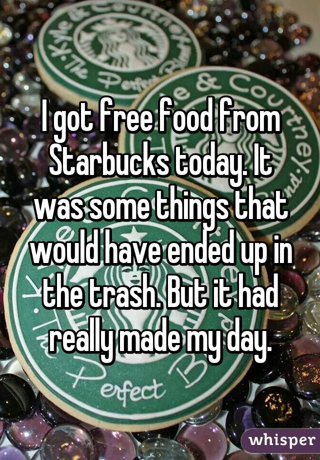 I got free food from Starbucks today. It was some things that would have ended up in the trash. But it had really made my day.