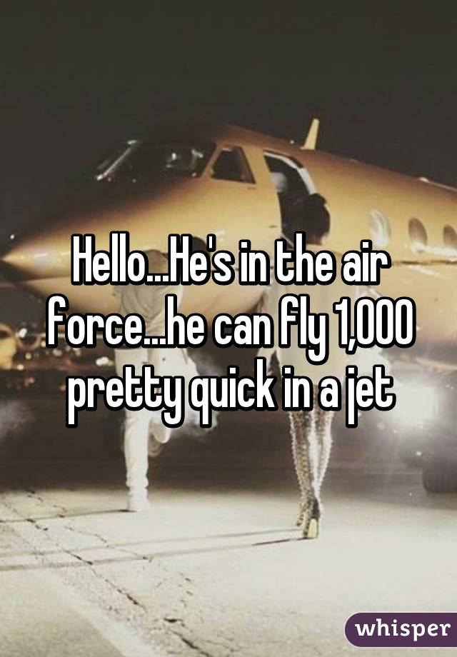 Hello...He's in the air force...he can fly 1,000 pretty quick in a jet