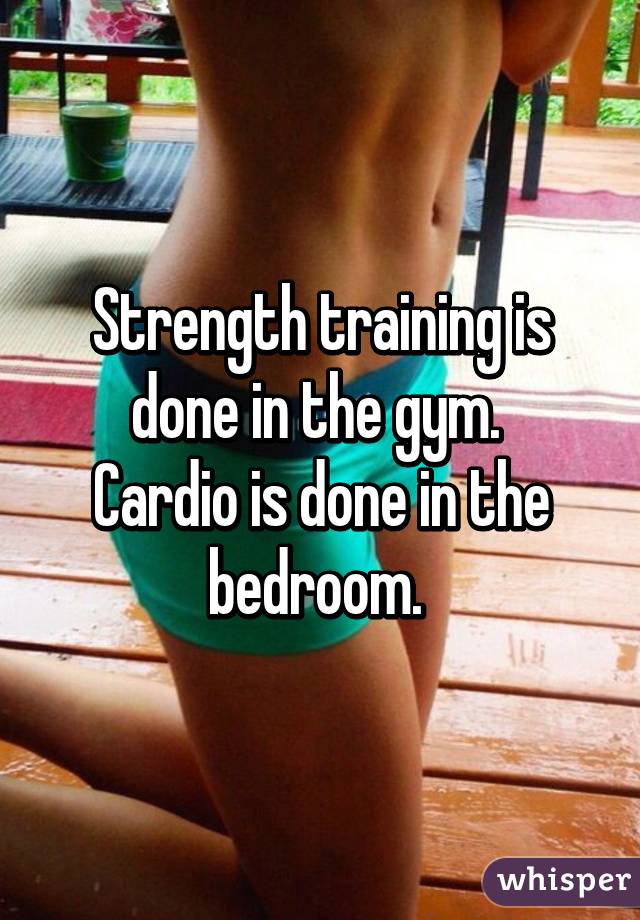 Strength training is done in the gym. 
Cardio is done in the bedroom. 