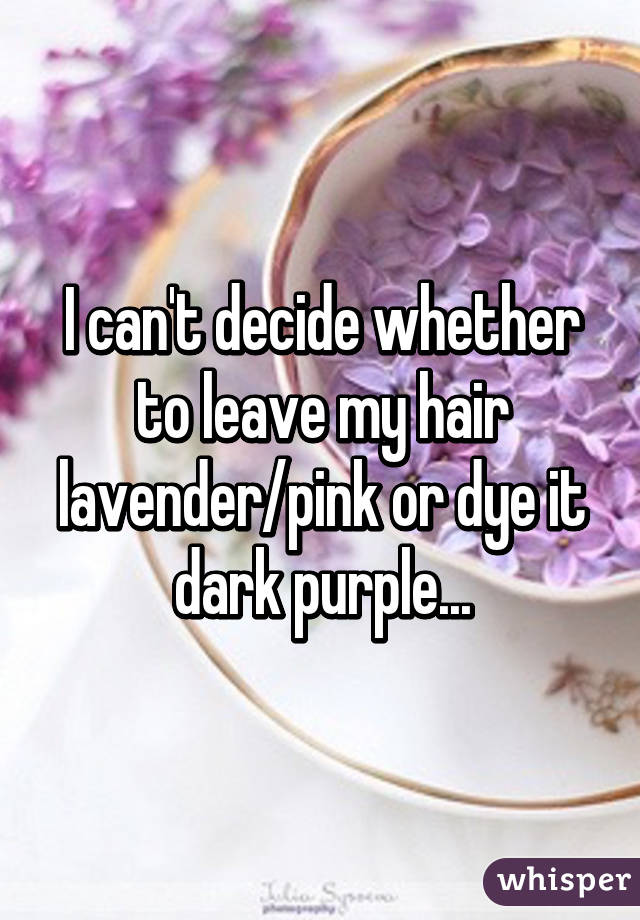 I can't decide whether to leave my hair lavender/pink or dye it dark purple...