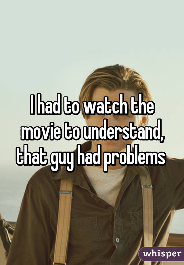 I had to watch the movie to understand, that guy had problems 