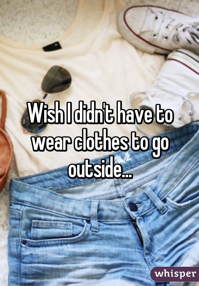 Wish I didn't have to wear clothes to go outside...